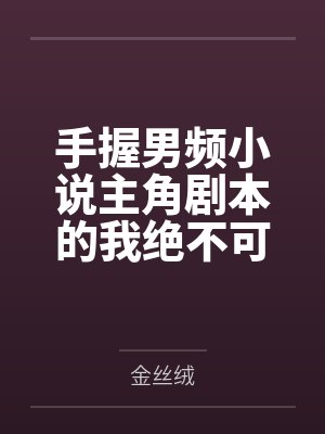 手握男频小说主角剧本的我绝不可能被绿全家桶甚至连我也被雌堕