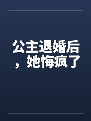 公主退婚后,她悔疯了