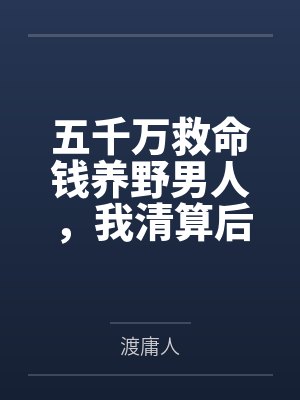 五千万救命钱养野男人，我清算后她哭跪求复合