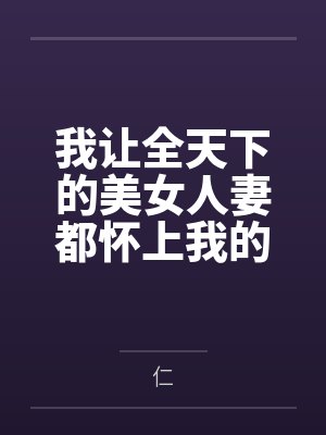 我让全天下的美女人妻都怀上我的孩子