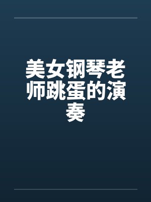 美女钢琴老师跳蛋的演奏