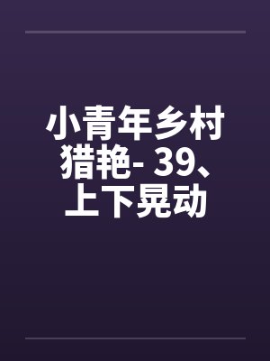 小青年乡村猎艳- 39、上下晃动
