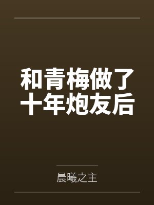 和青梅做了十年炮友后by晨曦之主笔趣阁无弹窗