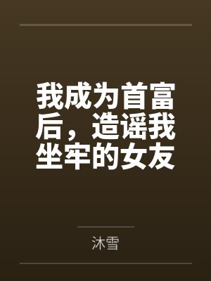 我成为首富后，造谣我坐牢的女友后悔了