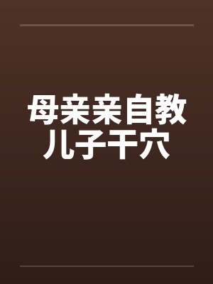 母亲亲自教儿子干穴