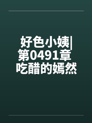 好色小姨|第0491章 吃醋的嫣然freexs