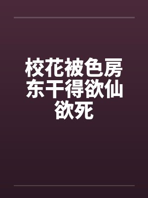 校花被色房东干得欲仙欲死