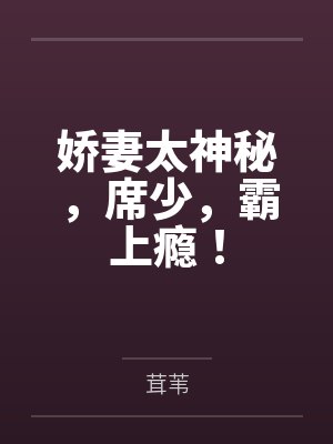 娇妻太神秘，席少，霸上瘾！笔趣阁无弹窗
